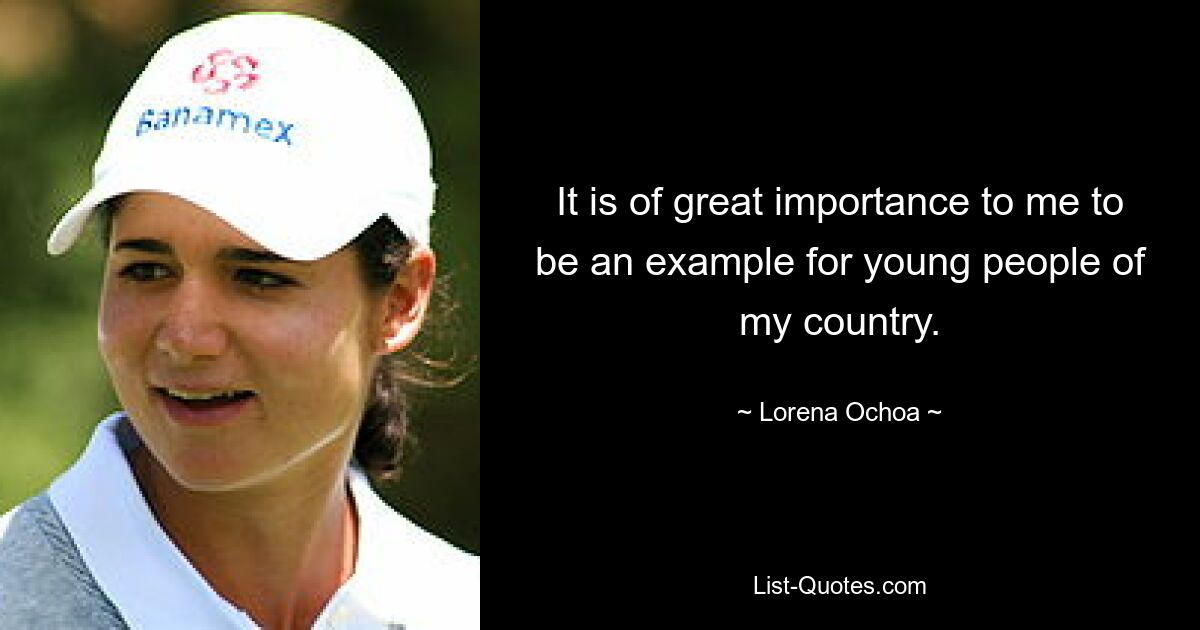 It is of great importance to me to be an example for young people of my country. — © Lorena Ochoa