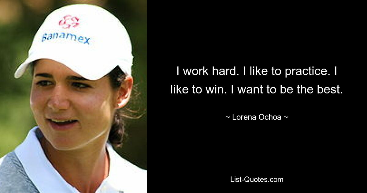 I work hard. I like to practice. I like to win. I want to be the best. — © Lorena Ochoa