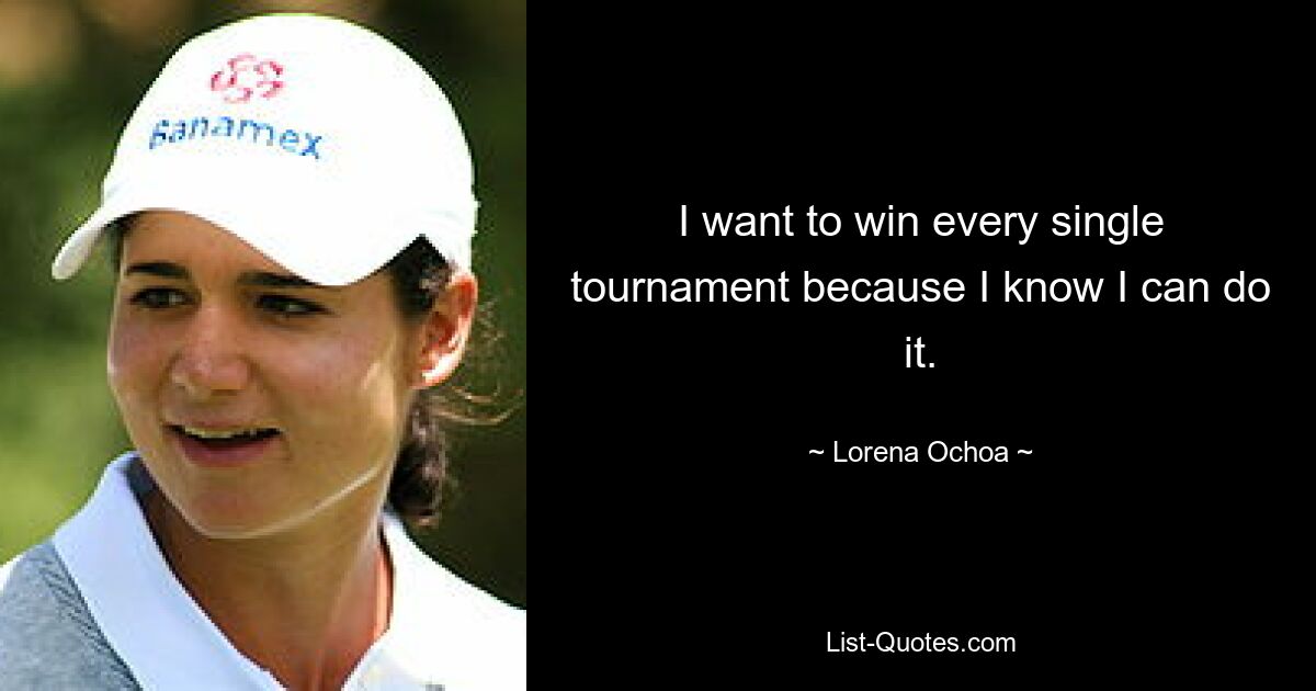 I want to win every single tournament because I know I can do it. — © Lorena Ochoa