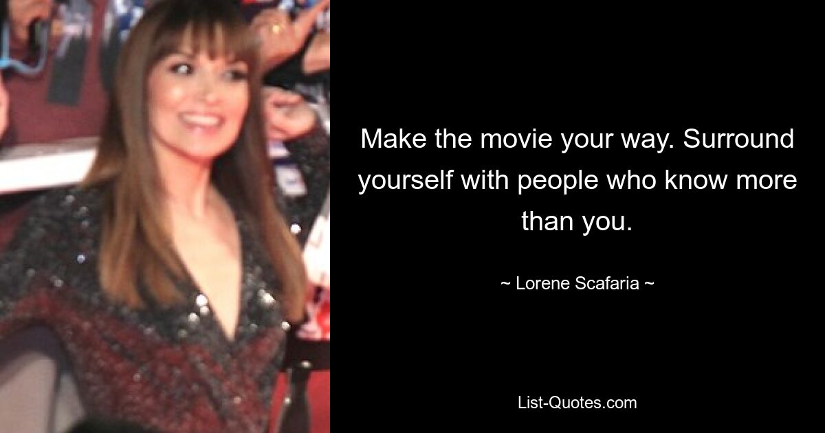 Make the movie your way. Surround yourself with people who know more than you. — © Lorene Scafaria