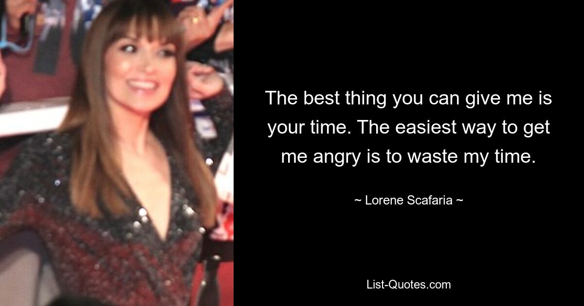 The best thing you can give me is your time. The easiest way to get me angry is to waste my time. — © Lorene Scafaria