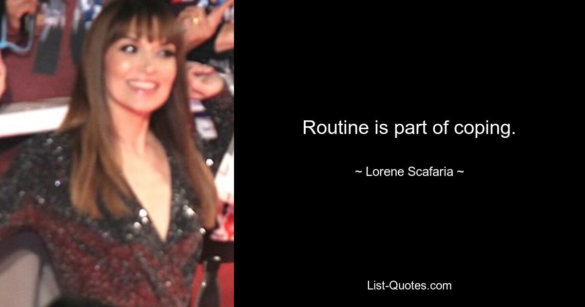 Routine is part of coping. — © Lorene Scafaria