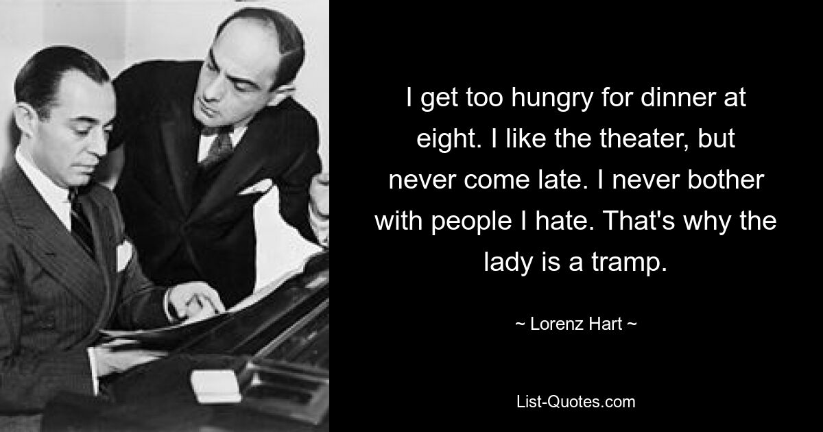 I get too hungry for dinner at eight. I like the theater, but never come late. I never bother with people I hate. That's why the lady is a tramp. — © Lorenz Hart