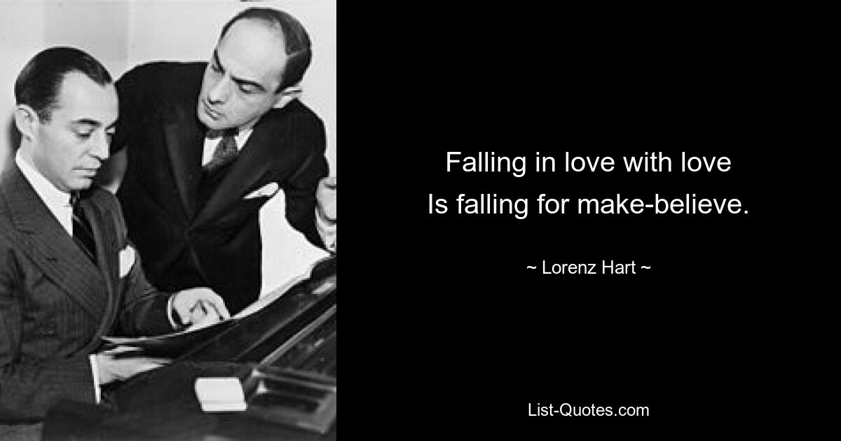 Falling in love with love
Is falling for make-believe. — © Lorenz Hart