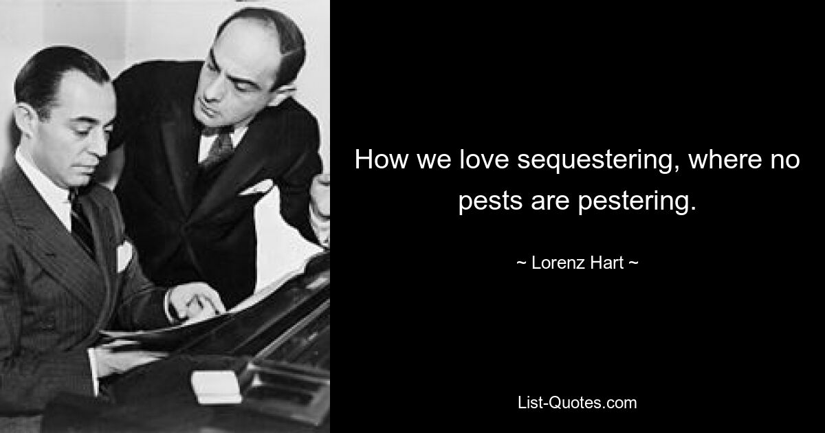 How we love sequestering, where no pests are pestering. — © Lorenz Hart