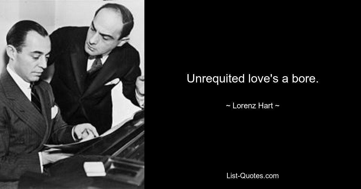 Unrequited love's a bore. — © Lorenz Hart