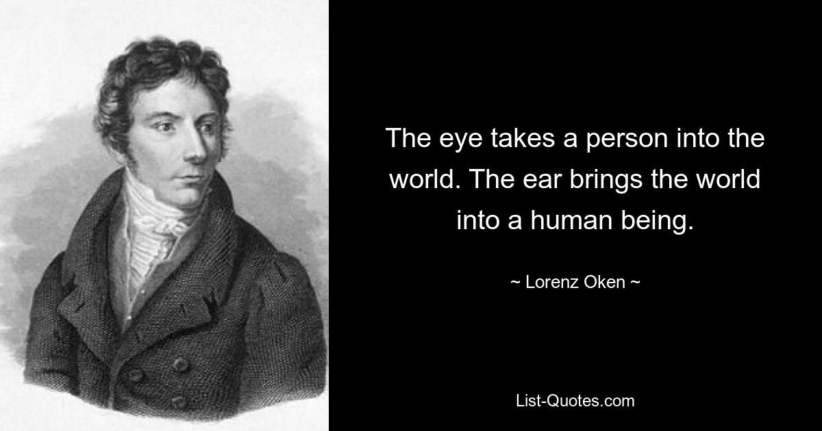 The eye takes a person into the world. The ear brings the world into a human being. — © Lorenz Oken