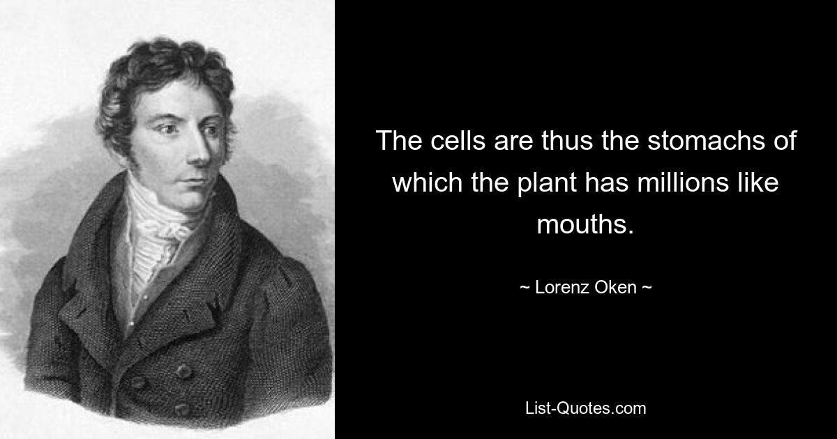 The cells are thus the stomachs of which the plant has millions like mouths. — © Lorenz Oken