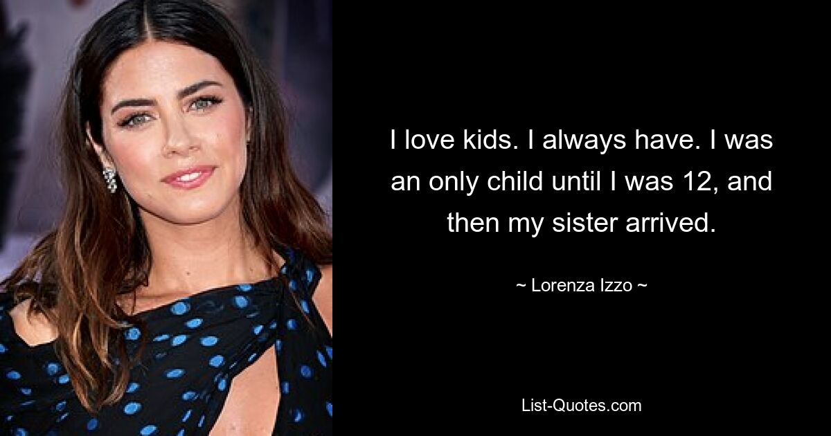 I love kids. I always have. I was an only child until I was 12, and then my sister arrived. — © Lorenza Izzo