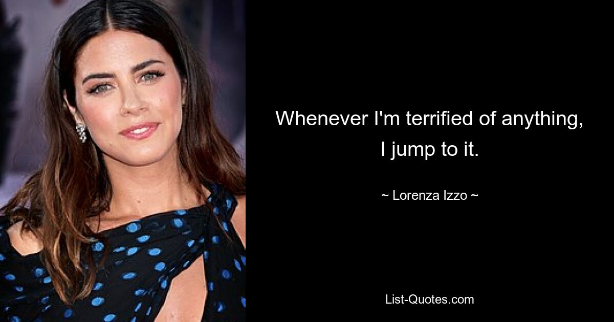 Whenever I'm terrified of anything, I jump to it. — © Lorenza Izzo