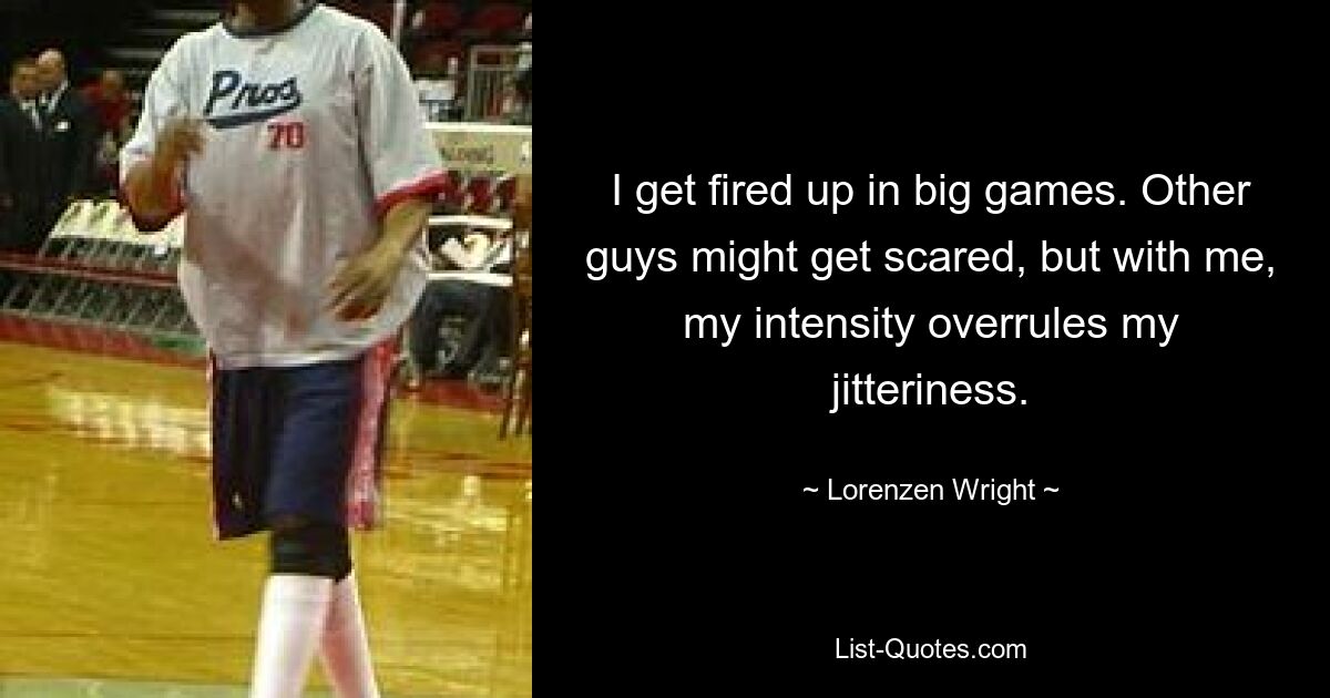 I get fired up in big games. Other guys might get scared, but with me, my intensity overrules my jitteriness. — © Lorenzen Wright