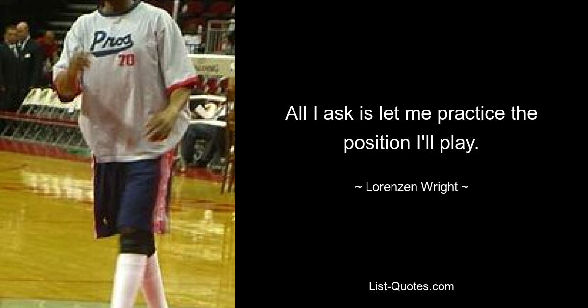 All I ask is let me practice the position I'll play. — © Lorenzen Wright