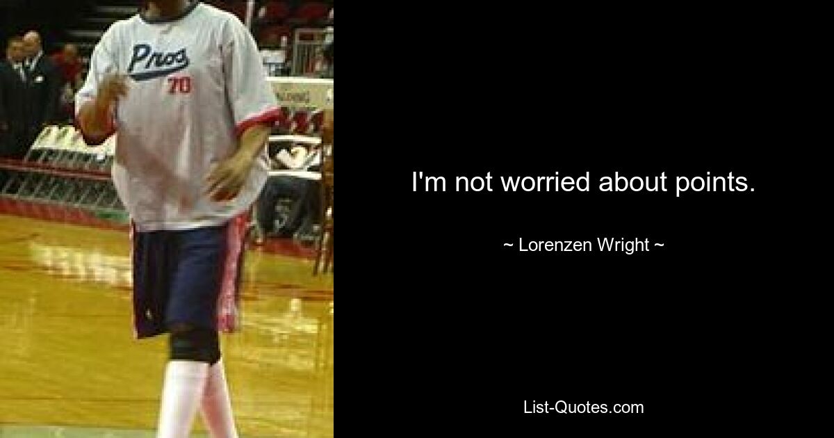 I'm not worried about points. — © Lorenzen Wright