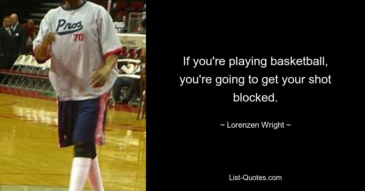 If you're playing basketball, you're going to get your shot blocked. — © Lorenzen Wright