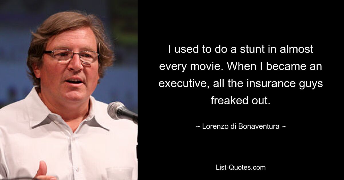 I used to do a stunt in almost every movie. When I became an executive, all the insurance guys freaked out. — © Lorenzo di Bonaventura