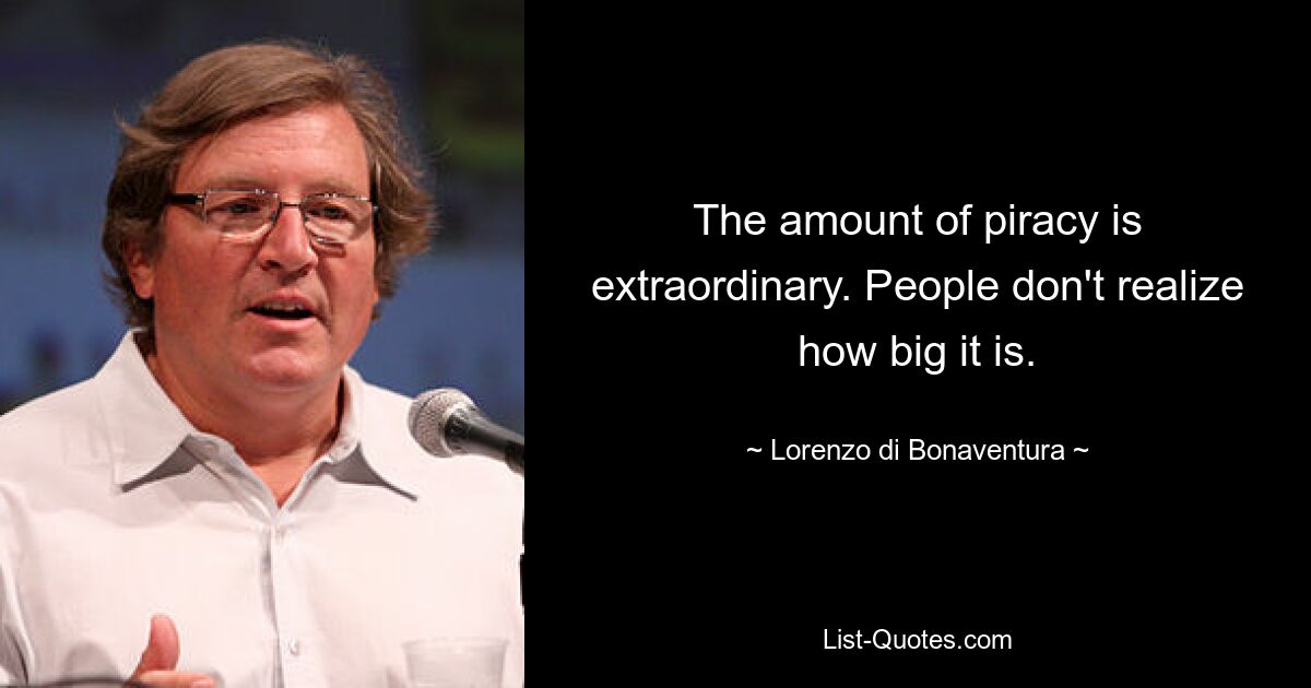 The amount of piracy is extraordinary. People don't realize how big it is. — © Lorenzo di Bonaventura