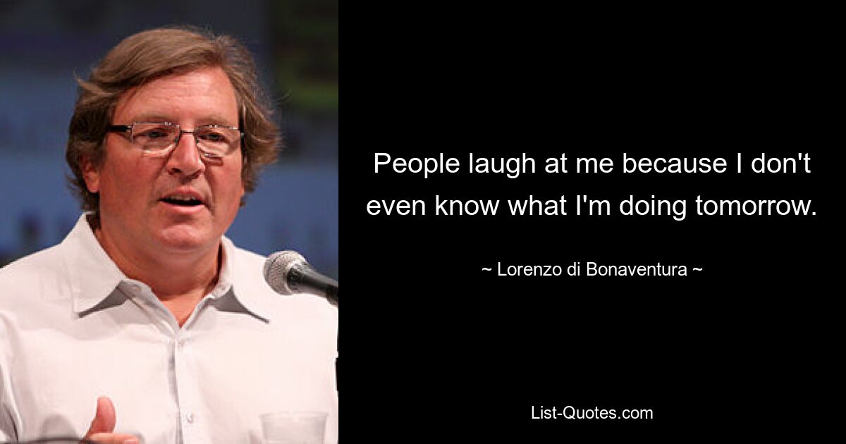 People laugh at me because I don't even know what I'm doing tomorrow. — © Lorenzo di Bonaventura