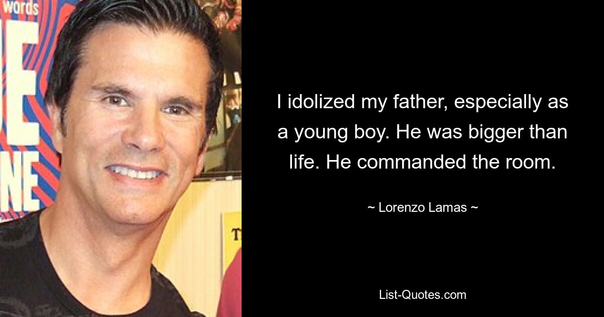 I idolized my father, especially as a young boy. He was bigger than life. He commanded the room. — © Lorenzo Lamas