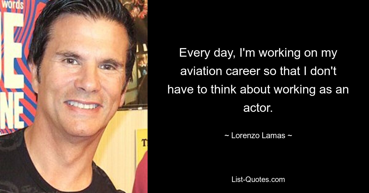 Every day, I'm working on my aviation career so that I don't have to think about working as an actor. — © Lorenzo Lamas