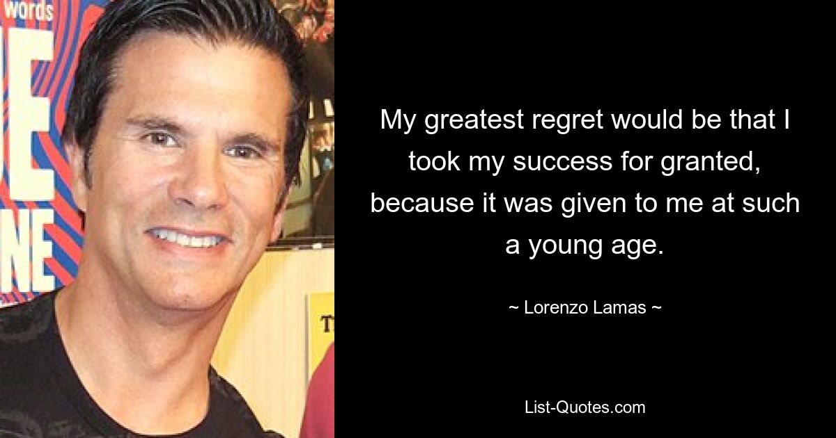 My greatest regret would be that I took my success for granted, because it was given to me at such a young age. — © Lorenzo Lamas