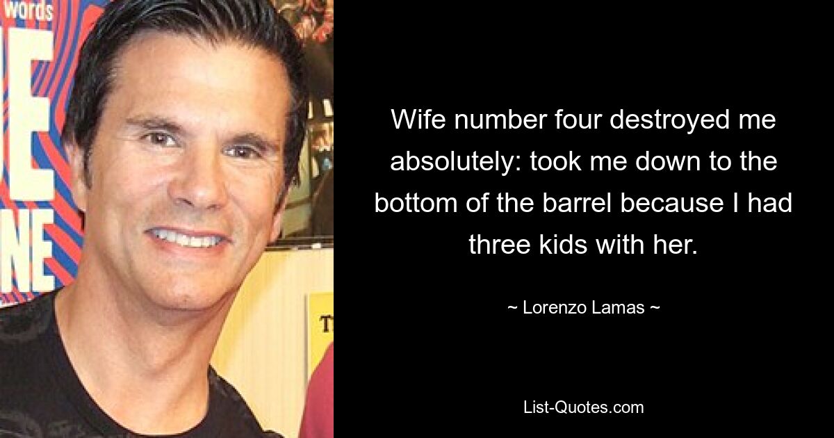 Wife number four destroyed me absolutely: took me down to the bottom of the barrel because I had three kids with her. — © Lorenzo Lamas