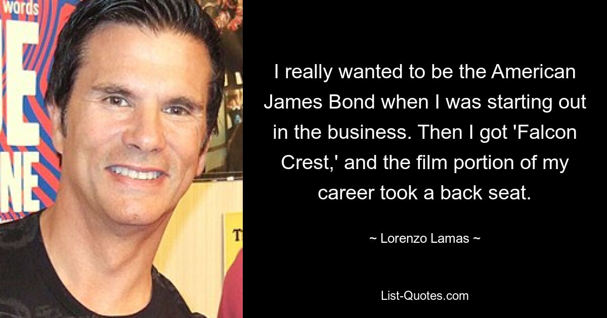 I really wanted to be the American James Bond when I was starting out in the business. Then I got 'Falcon Crest,' and the film portion of my career took a back seat. — © Lorenzo Lamas