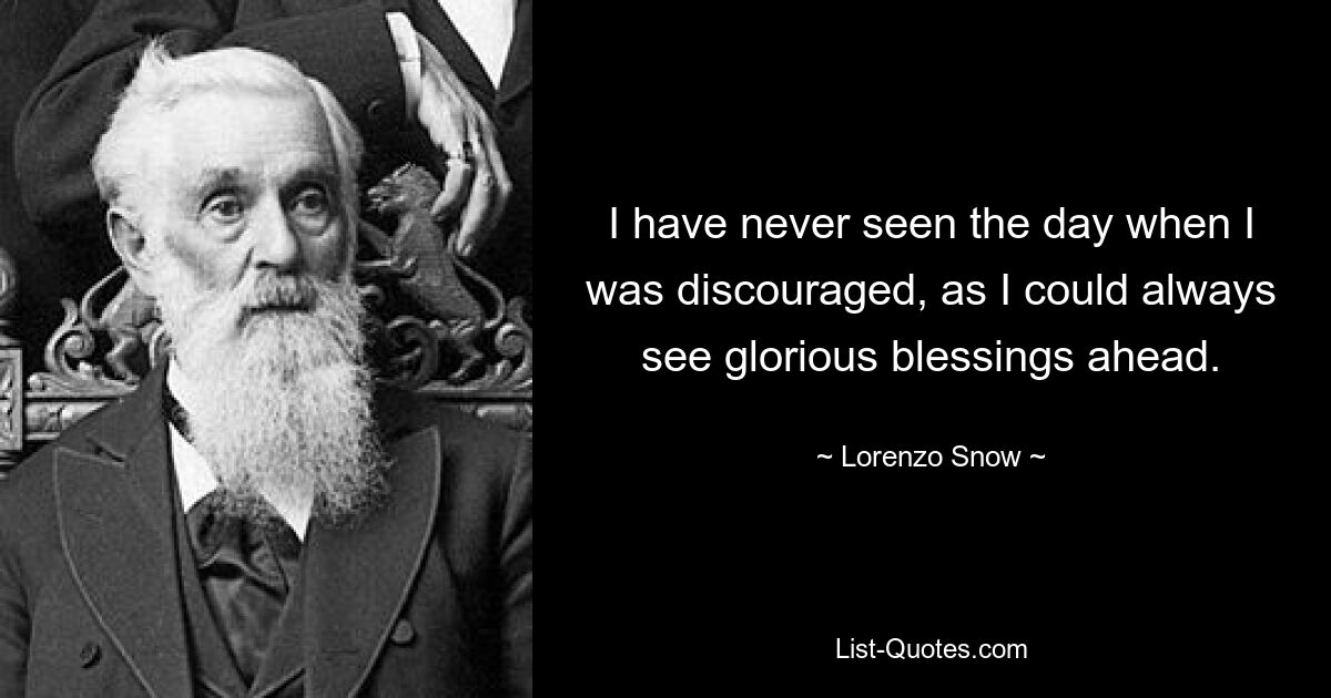 Я никогда не видел дня, когда я был бы обескуражен, так как я всегда мог видеть славные благословения впереди. — © Лоренцо Сноу 