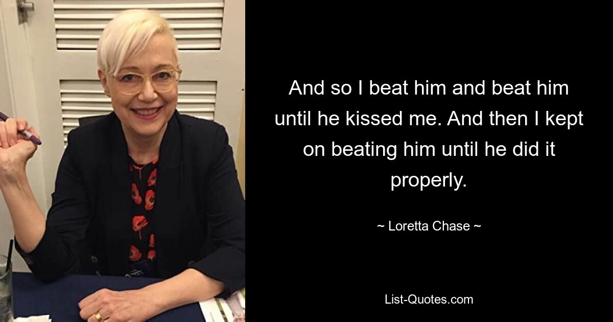 And so I beat him and beat him until he kissed me. And then I kept on beating him until he did it properly. — © Loretta Chase