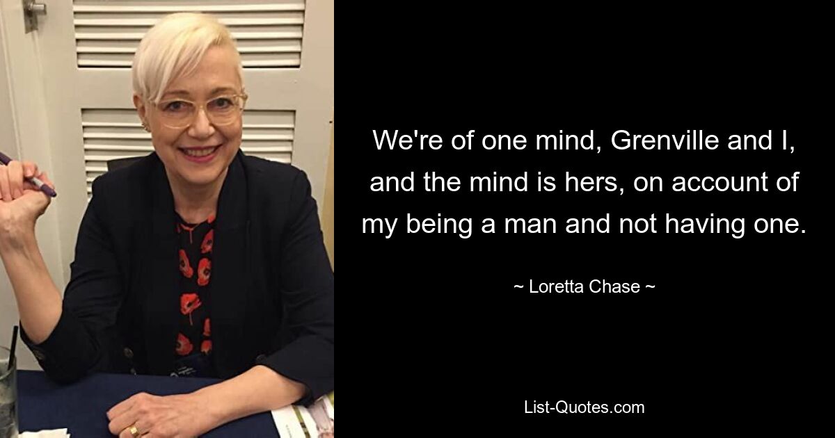 We're of one mind, Grenville and I, and the mind is hers, on account of my being a man and not having one. — © Loretta Chase