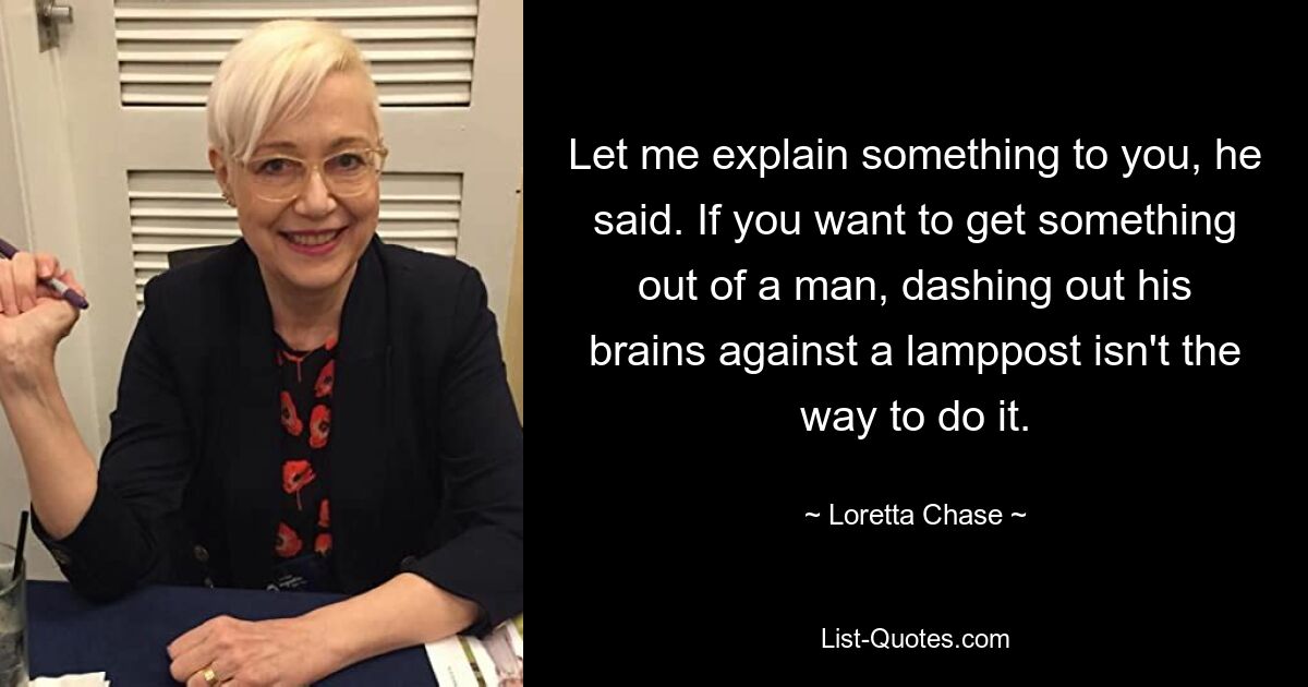 «Позвольте мне кое-что вам объяснить», — сказал он. Если вы хотите чего-то добиться от человека, разбивать ему мозги о фонарный столб – это не лучший способ добиться этого. — © Лоретта Чейз 