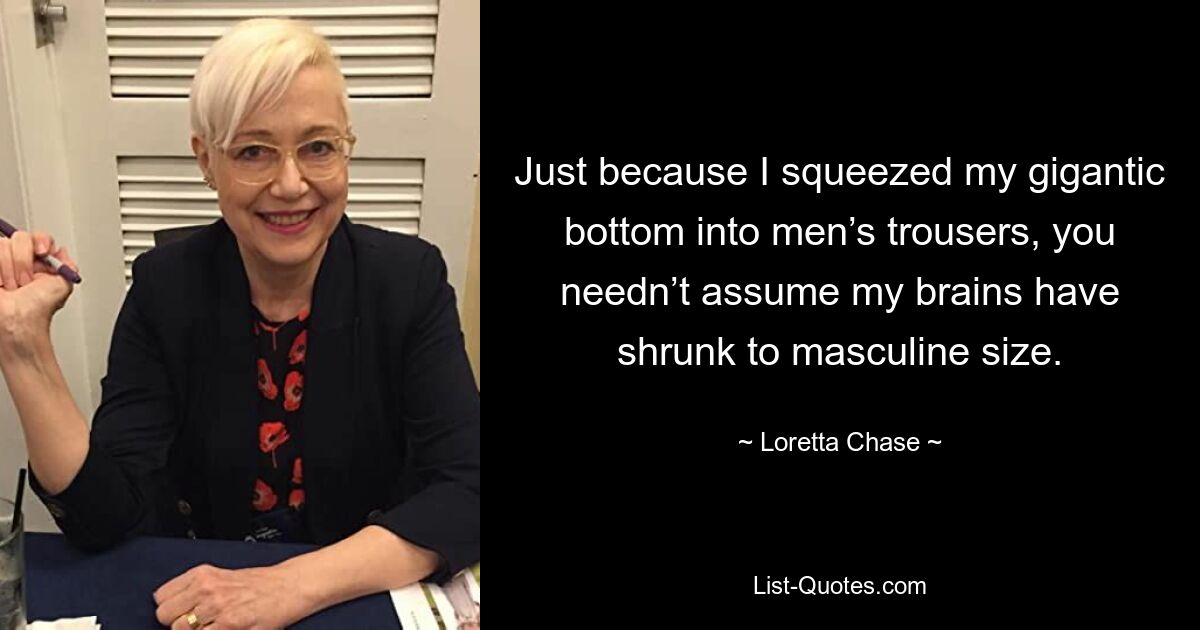 Just because I squeezed my gigantic bottom into men’s trousers, you needn’t assume my brains have shrunk to masculine size. — © Loretta Chase