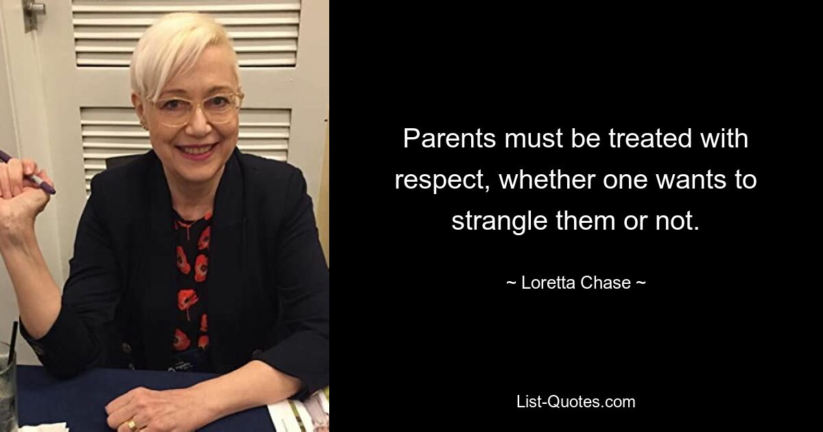 Parents must be treated with respect, whether one wants to strangle them or not. — © Loretta Chase