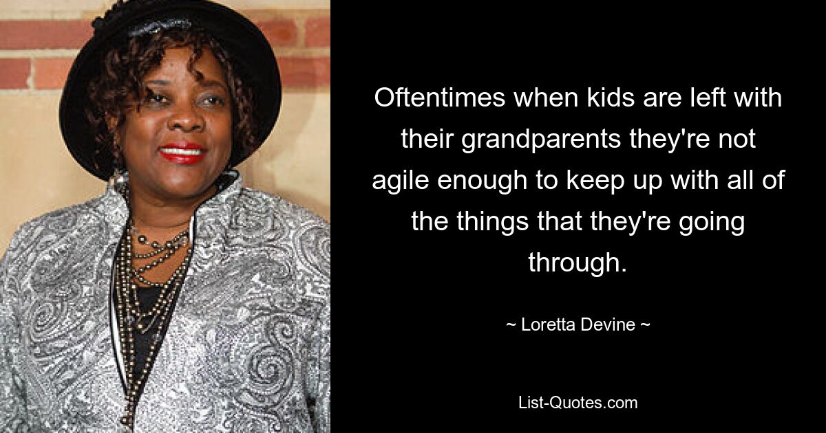 Oftentimes when kids are left with their grandparents they're not agile enough to keep up with all of the things that they're going through. — © Loretta Devine