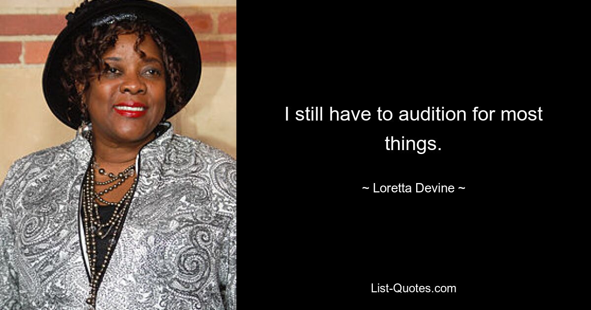 I still have to audition for most things. — © Loretta Devine