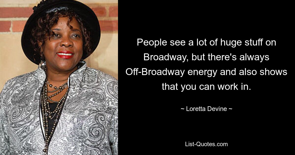 People see a lot of huge stuff on Broadway, but there's always Off-Broadway energy and also shows that you can work in. — © Loretta Devine