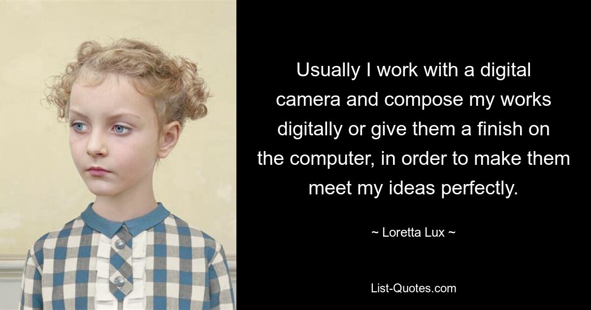 Usually I work with a digital camera and compose my works digitally or give them a finish on the computer, in order to make them meet my ideas perfectly. — © Loretta Lux