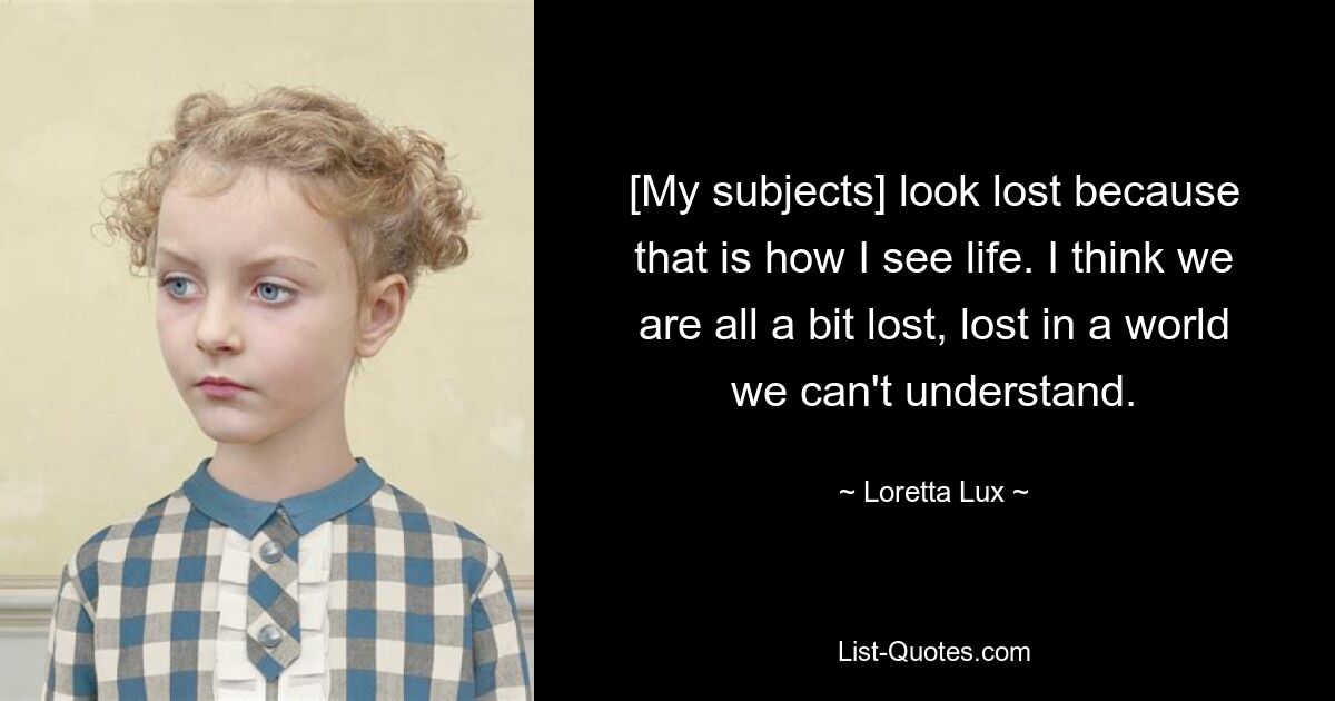 [My subjects] look lost because that is how I see life. I think we are all a bit lost, lost in a world we can't understand. — © Loretta Lux