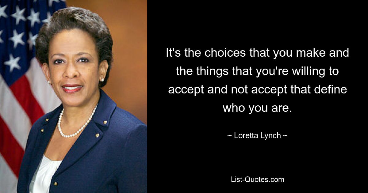 It's the choices that you make and the things that you're willing to accept and not accept that define who you are. — © Loretta Lynch