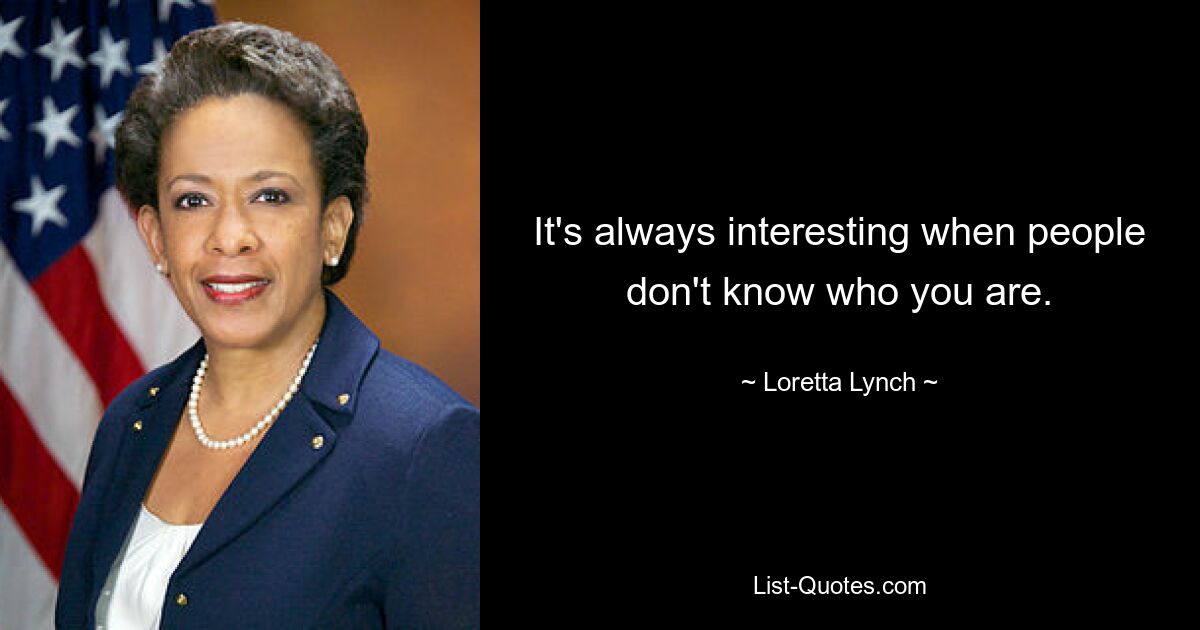 It's always interesting when people don't know who you are. — © Loretta Lynch