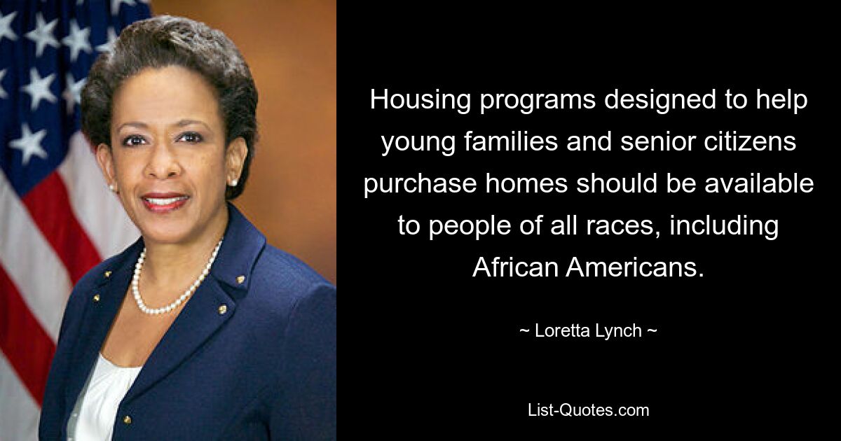 Housing programs designed to help young families and senior citizens purchase homes should be available to people of all races, including African Americans. — © Loretta Lynch