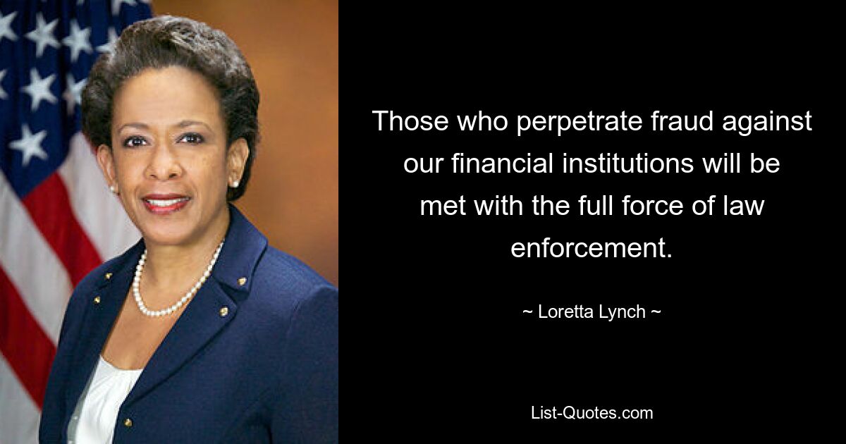 Those who perpetrate fraud against our financial institutions will be met with the full force of law enforcement. — © Loretta Lynch