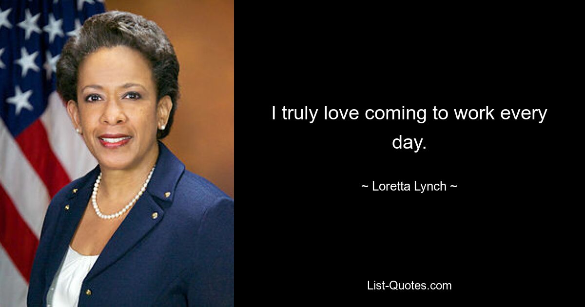 I truly love coming to work every day. — © Loretta Lynch