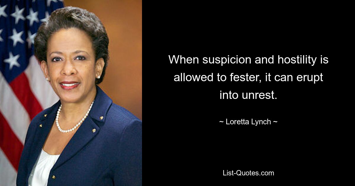 When suspicion and hostility is allowed to fester, it can erupt into unrest. — © Loretta Lynch