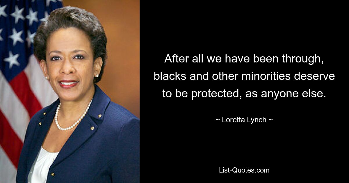 After all we have been through, blacks and other minorities deserve to be protected, as anyone else. — © Loretta Lynch