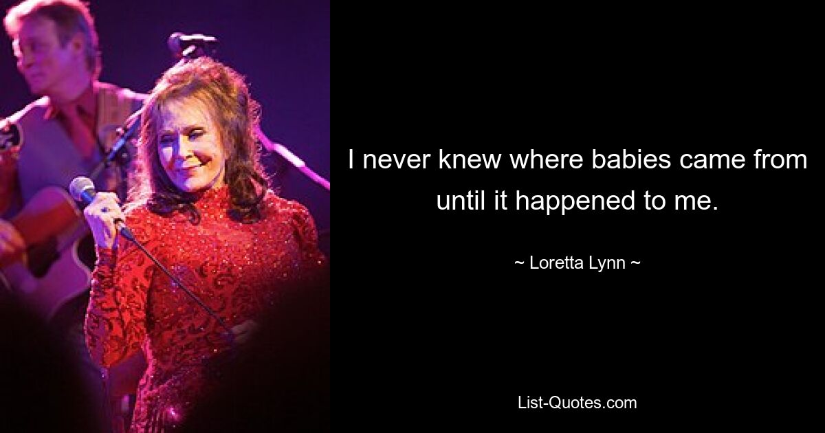 I never knew where babies came from until it happened to me. — © Loretta Lynn