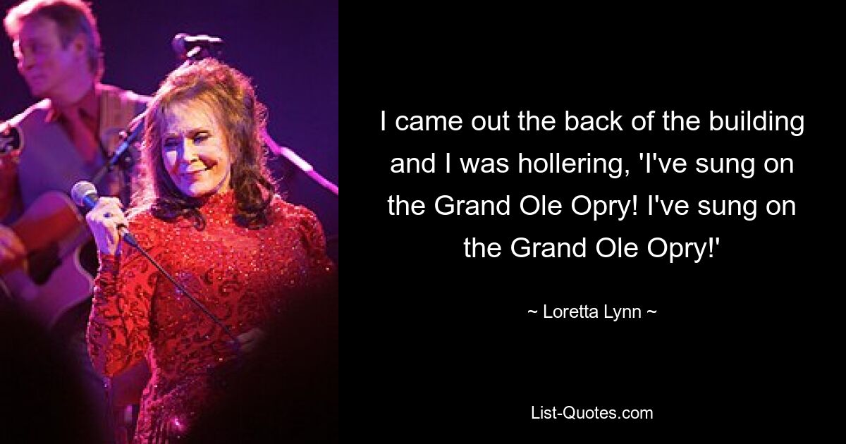 I came out the back of the building and I was hollering, 'I've sung on the Grand Ole Opry! I've sung on the Grand Ole Opry!' — © Loretta Lynn