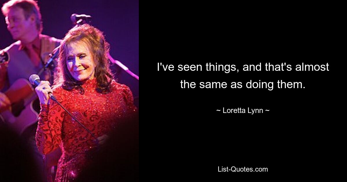 I've seen things, and that's almost the same as doing them. — © Loretta Lynn