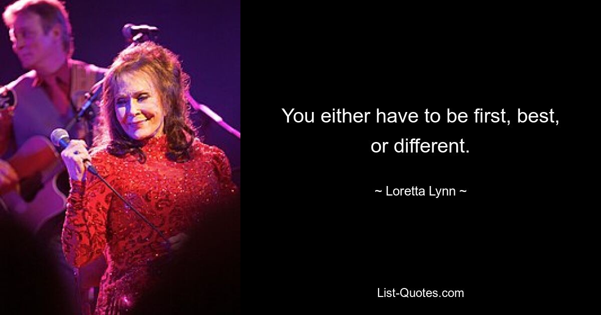 You either have to be first, best, or different. — © Loretta Lynn