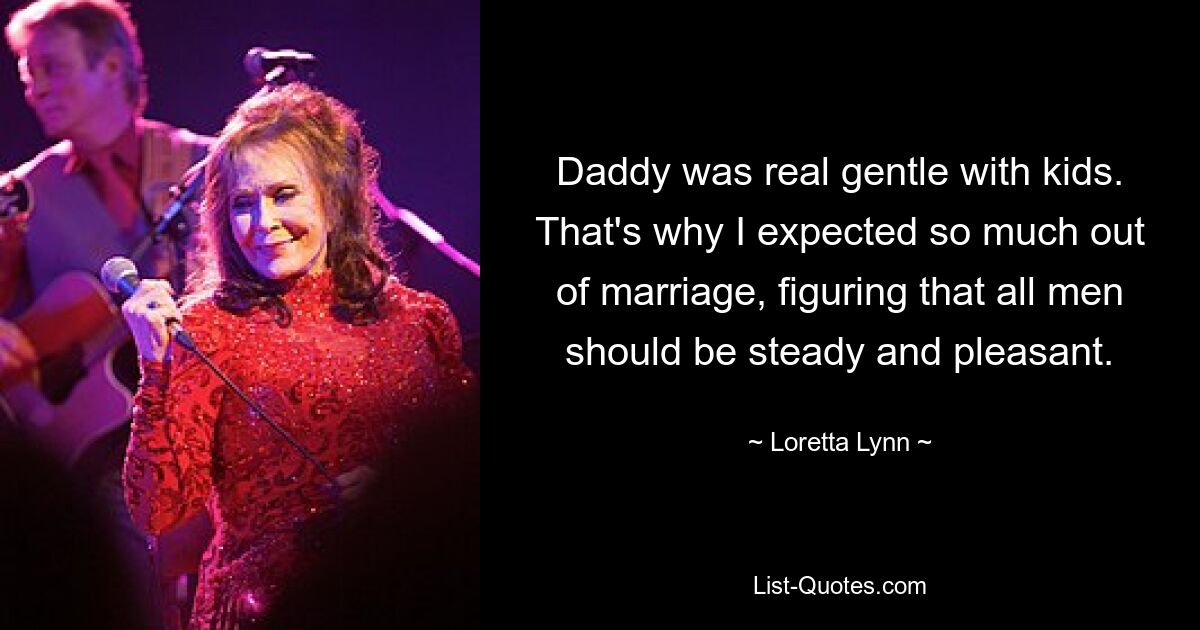 Daddy was real gentle with kids. That's why I expected so much out of marriage, figuring that all men should be steady and pleasant. — © Loretta Lynn