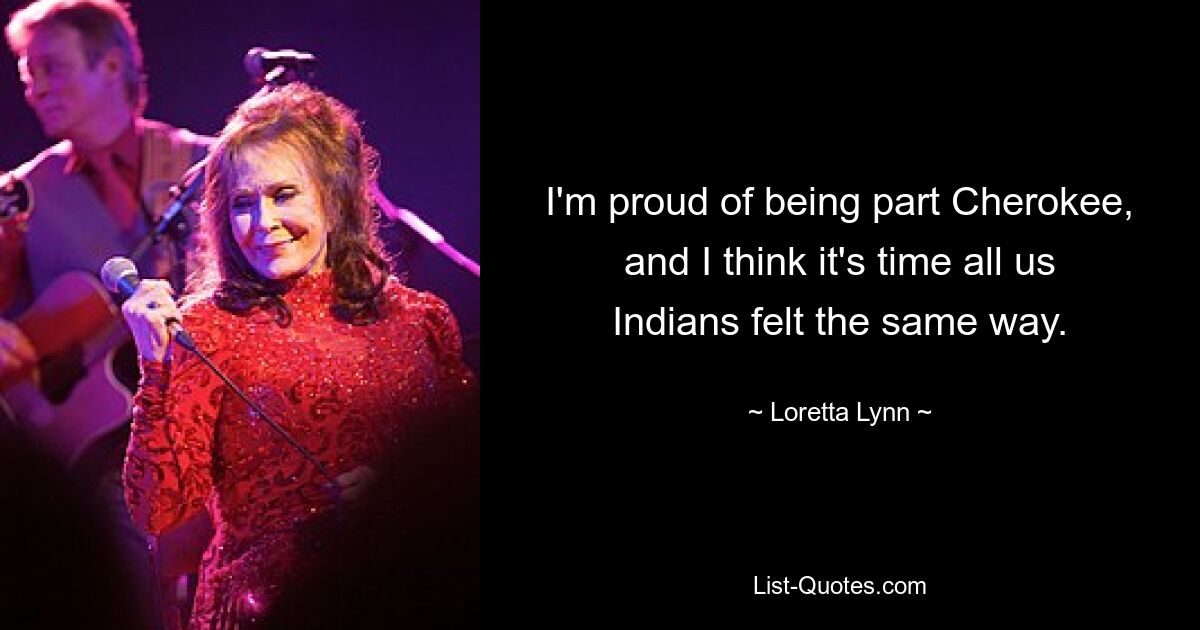 I'm proud of being part Cherokee, and I think it's time all us Indians felt the same way. — © Loretta Lynn